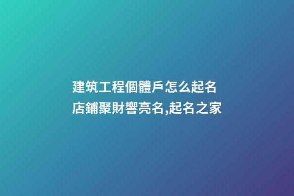 建筑工程個體戶怎么起名 店鋪聚財響亮名,起名之家-第1張-店鋪起名-玄機派